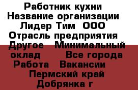 Работник кухни › Название организации ­ Лидер Тим, ООО › Отрасль предприятия ­ Другое › Минимальный оклад ­ 1 - Все города Работа » Вакансии   . Пермский край,Добрянка г.